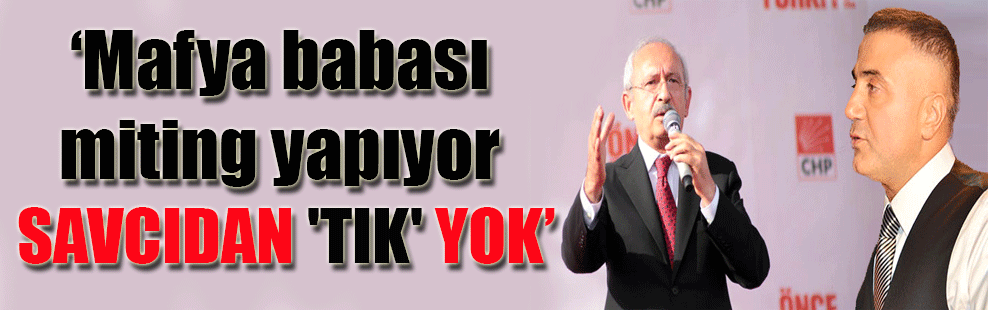 Kılıçdaroğlu: Mafya babası miting yapıyor savcıdan ‘tık’ yok