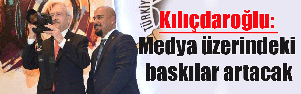 Kılıçdaroğlu: Medya üzerindeki baskılar artacak
