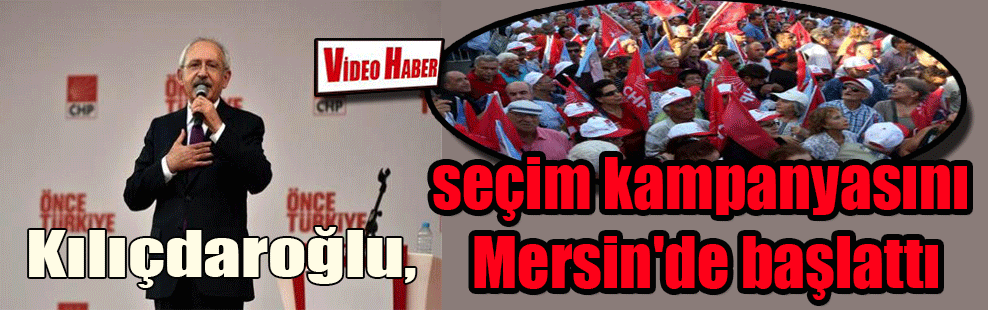 Kılıçdaroğlu, seçim kampanyasını Mersin’de başlattı