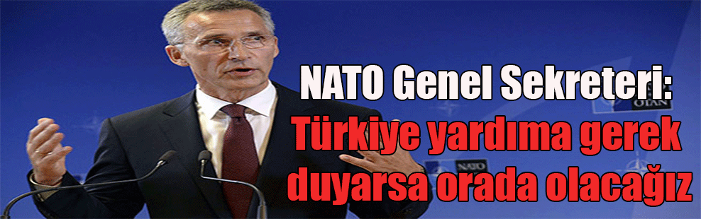 NATO Genel Sekreteri: Türkiye yardıma gerek duyarsa orada olacağız