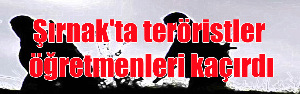 Şırnak’ta teröristler öğretmenleri kaçırdı