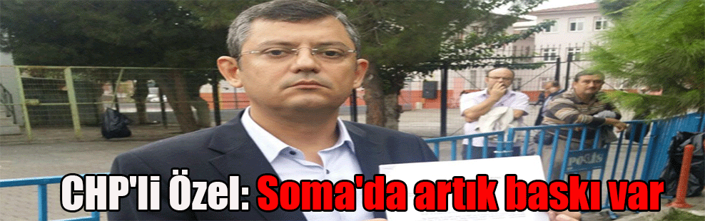 CHP’li Özel: Soma’da artık baskı var
