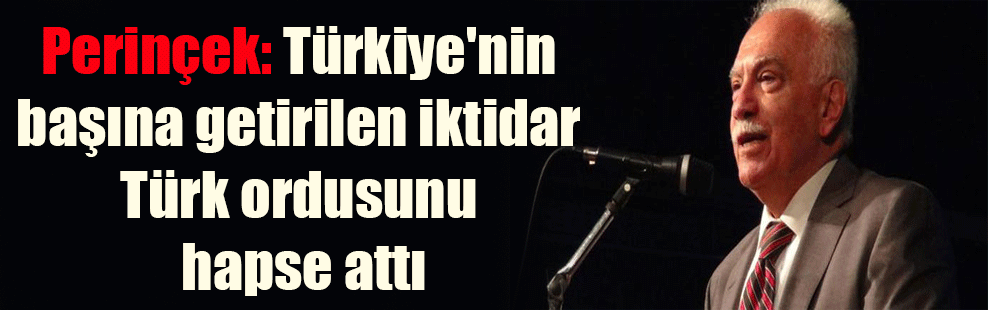 Perinçek: Türkiye’nin başına getirilen iktidar Türk ordusunu hapse attı
