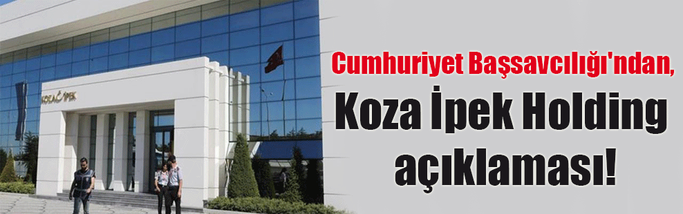 Cumhuriyet Başsavcılığı’ndan, Koza İpek Holding açıklaması!