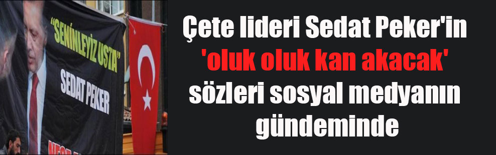 Çete lideri Sedat Peker’in ‘oluk oluk kan akacak’ sözleri sosyal medyanın gündeminde
