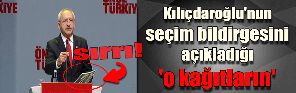Kılıçdaroğlu’nun seçim bildirgesini açıkladığı ‘o kağıtların’ sırrı!