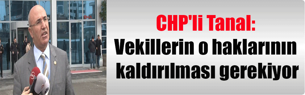 CHP’li Tanal: Vekillerin o haklarının kaldırılması gerekiyor