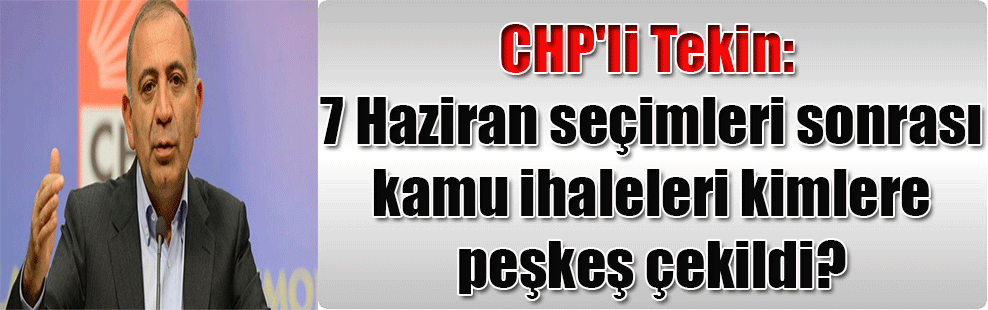 CHP’li Tekin: 7 Haziran seçimleri sonrası kamu ihaleleri kimlere peşkeş çekildi?