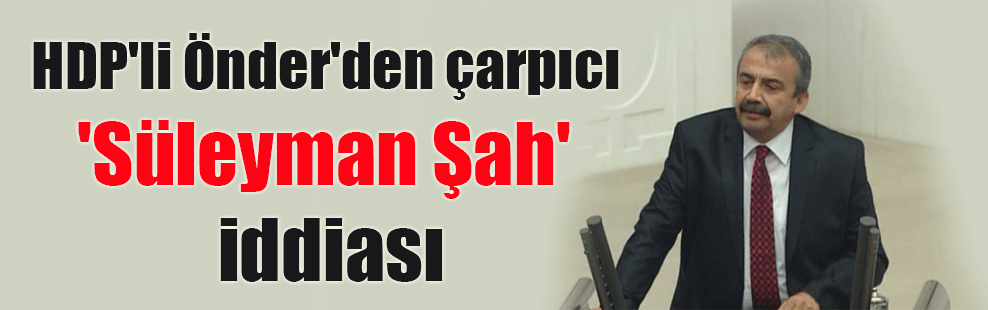 HDP’li Önder’den çarpıcı ‘Süleyman Şah’ iddiası