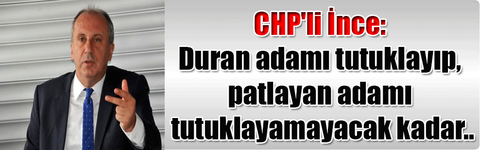CHP’li İnce: Duran adamı tutuklayıp, patlayan adamı tutuklayamayacak kadar..