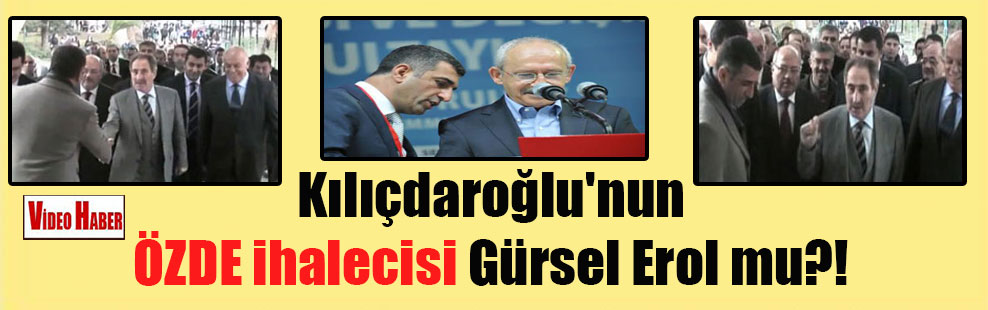 Kılıçdaroğlu’nun ÖZDE ihalecisi Gürsel Erol mu?!