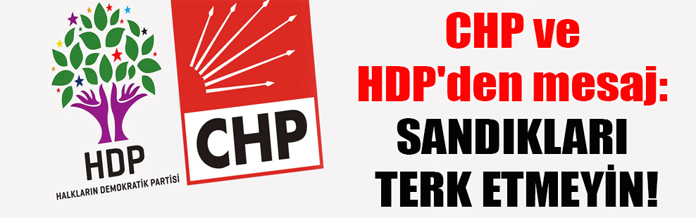 CHP ve HDP’den mesaj: Sandıkları terk etmeyin!