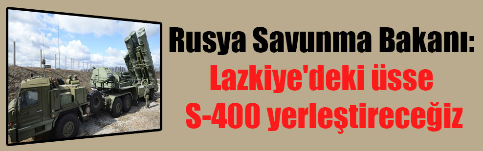 Rusya Savunma Bakanı: Lazkiye’deki üsse S-400 yerleştireceğiz