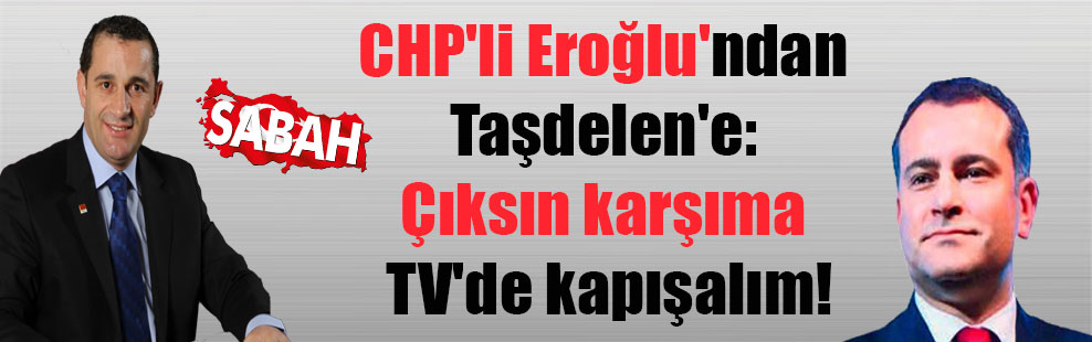 CHP’li Eroğlu’ndan Taşdelen’e: Çıksın karşıma TV’de kapışalım!