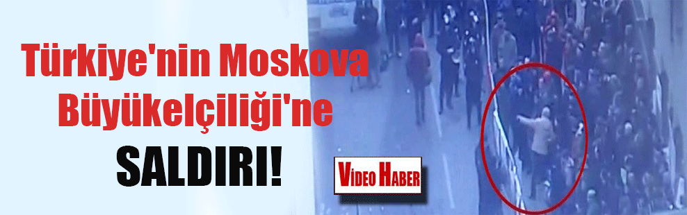 Türkiye’nin Moskova Büyükelçiliği’ne saldırı!