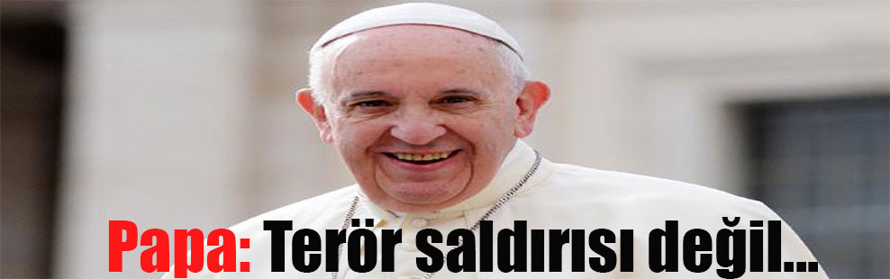 Papa: Terör saldırısı değil…
