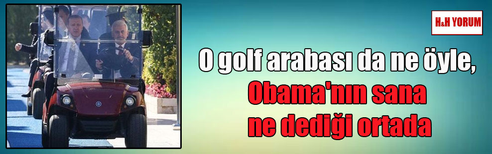 O golf arabası da ne öyle, Obama’nın sana ne dediği ortada