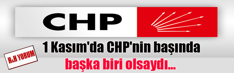 1 Kasım’da CHP’nin başında başka biri olsaydı…