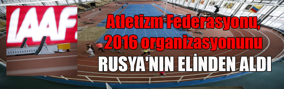 Atletizm Federasyonu, 2016 organizasyonunu Rusya’nın elinden aldı