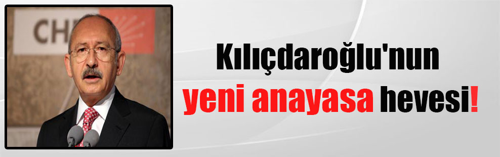 Kılıçdaroğlu’nun yeni anayasa hevesi!