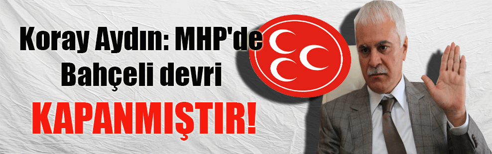 Koray Aydın: MHP’de Bahçeli devri kapanmıştır