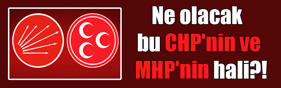 Ne olacak bu CHP’nin ve MHP’nin hali?!
