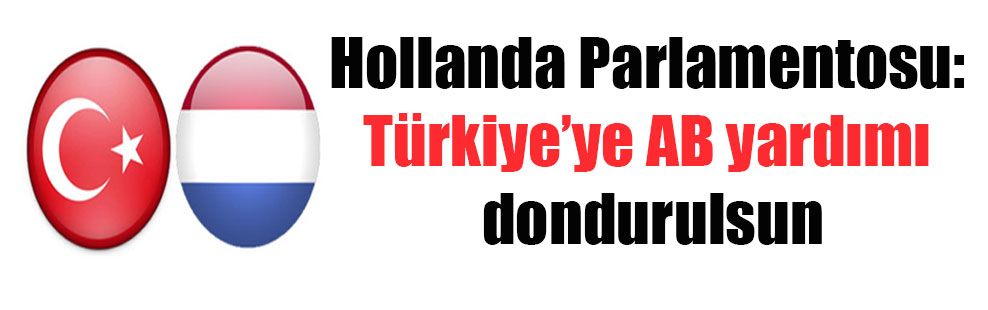 Hollanda Parlamentosu: Türkiye’ye AB yardımı dondurulsun