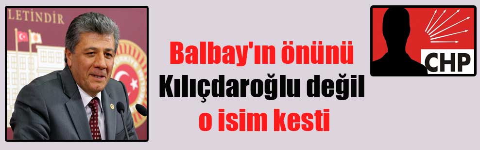 Balbay’ın önünü Kılıçdaroğlu değil o isim kesti