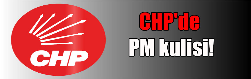 CHP’de PM kulisi!