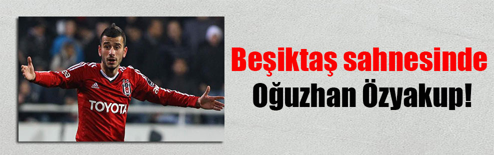 Beşiktaş sahnesinde Oğuzhan Özyakup!