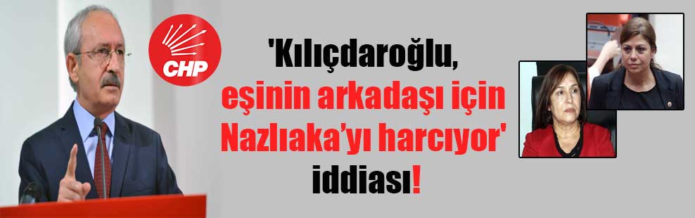 ‘Kılıçdaroğlu, eşinin arkadaşı için Nazlıaka’yı harcıyor’ iddiası!