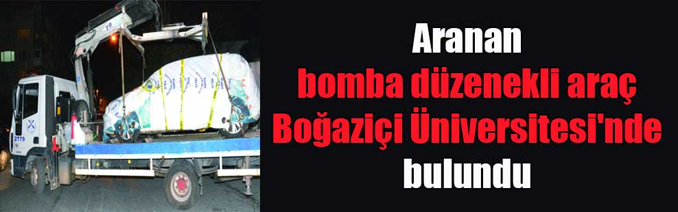 Aranan bomba düzenekli araç Boğaziçi Üniversitesi’nde bulundu