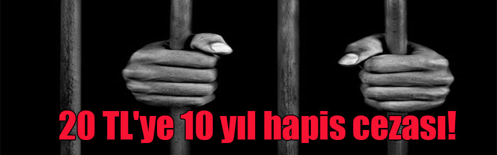 20 TL’ye 10 yıl hapis cezası!