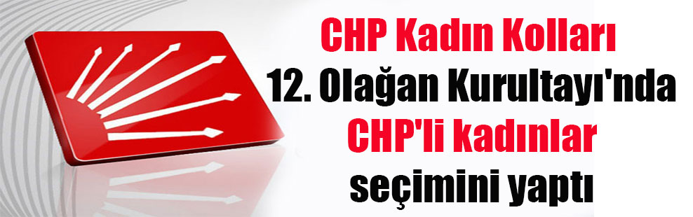 CHP Kadın Kolları 12. Olağan Kurultayı’nda CHP’li kadınlar seçimini yaptı