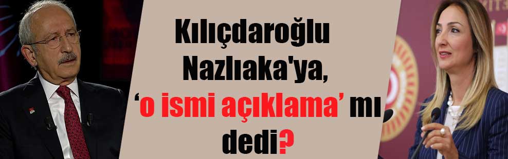 Kılıçdaroğlu Nazlıaka’ya, o ismi açıklama mı dedi?