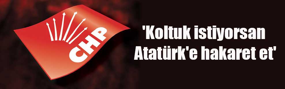 ‘Koltuk istiyorsan Atatürk’e hakaret et’