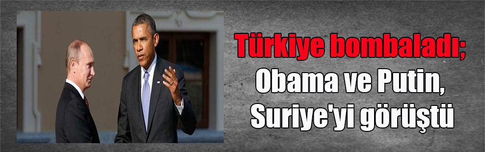 Türkiye bombaladı; Obama ve Putin, Suriye’yi görüştü