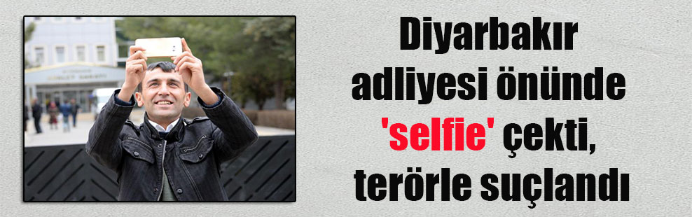 Diyarbakır adliyesi önünde ‘selfie’ çekti, terörle suçlandı
