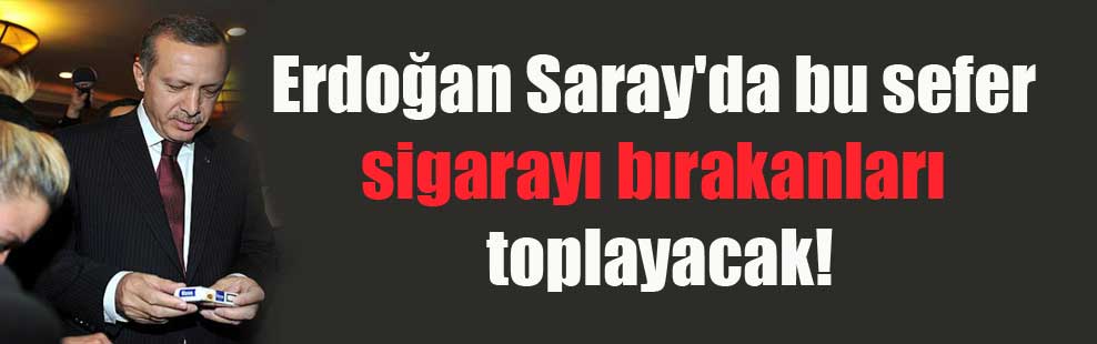 Erdoğan Saray’da bu sefer sigarayı bırakanları toplayacak!