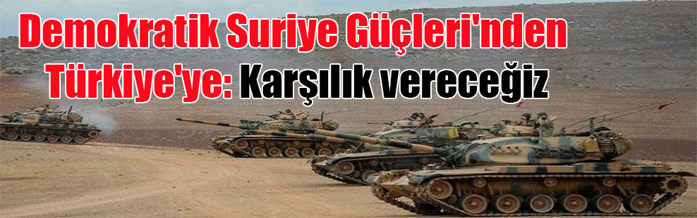 Demokratik Suriye Güçleri’nden Türkiye’ye: Karşılık vereceğiz