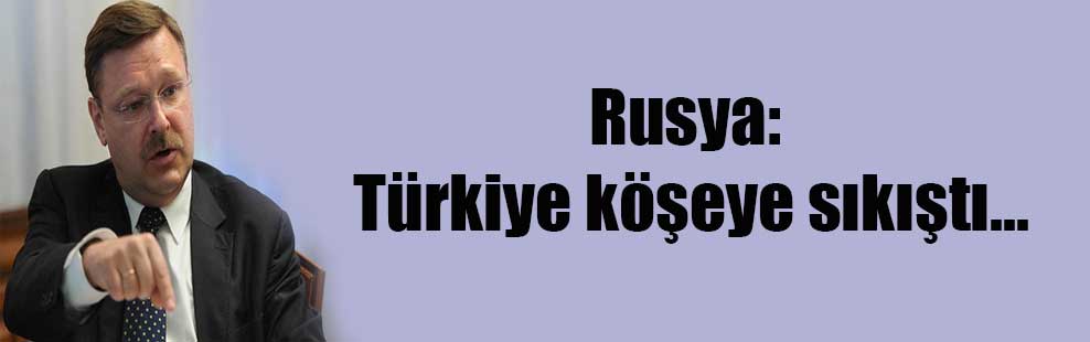 Rusya: Türkiye köşeye sıkıştı…