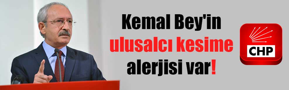 Kemal Bey’in ulusalcı kesime alerjisi var!
