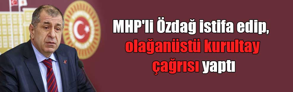 MHP’li Özdağ istifa edip, olağanüstü kurultay çağrısı yaptı