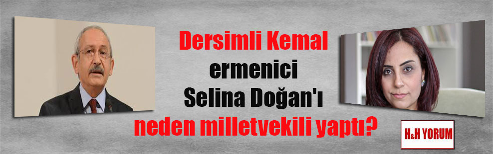 Dersimli Kemal ermenici Selina Doğan’ı neden milletvekili yaptı?