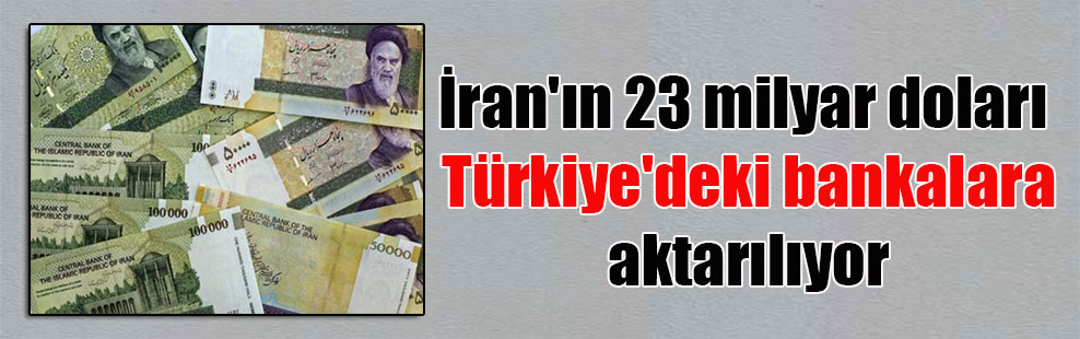 İran’ın 23 milyar doları Türkiye’deki bankalara aktarılıyor