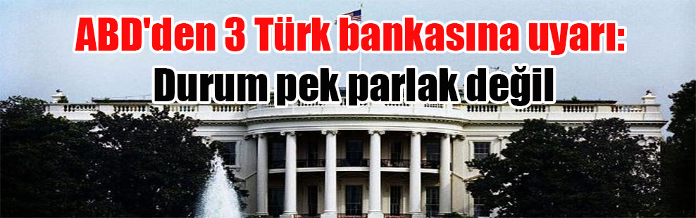 ABD’den 3 Türk bankasına uyarı: Durum pek parlak değil