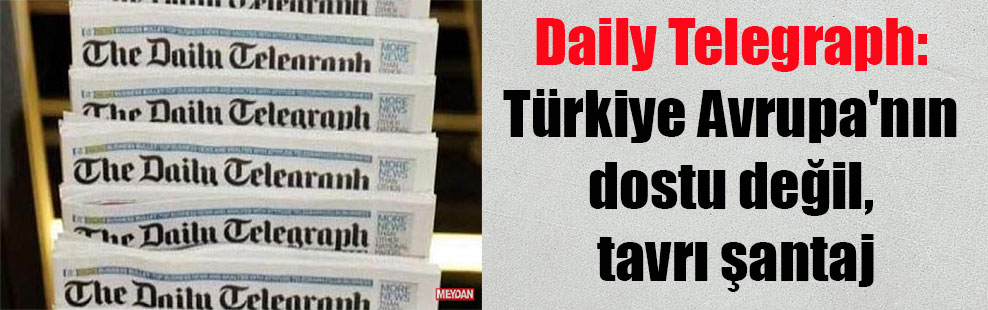 Daily Telegraph: Türkiye Avrupa’nın dostu değil, tavrı şantaj