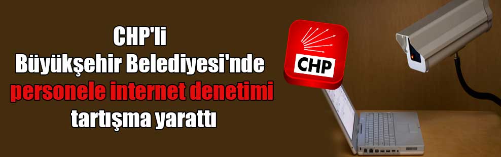 CHP’li Büyükşehir Belediyesi’nde personele internet denetimi tartışma yarattı