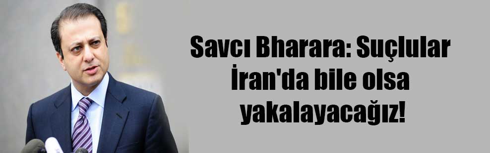 Savcı Bharara: Suçlular İran’da bile olsa yakalayacağız!