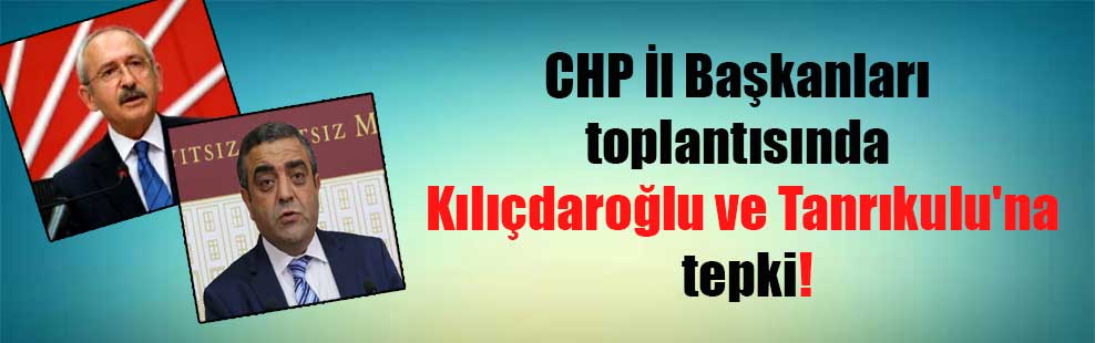 CHP İl Başkanları toplantısında Kılıçdaroğlu ve Tanrıkulu’na tepki